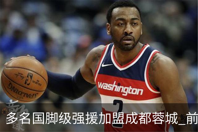 多名国脚级强援加盟成都蓉城 前场还有进人空间